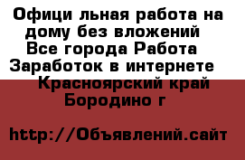 Официaльная работа на дому,без вложений - Все города Работа » Заработок в интернете   . Красноярский край,Бородино г.